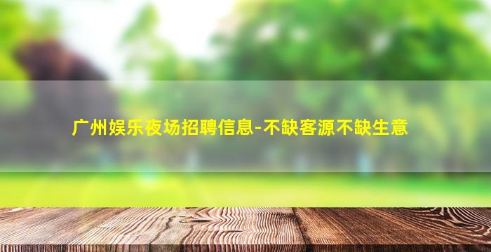广州娱乐夜场招聘信息-不缺客源不缺生意